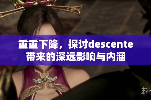 重重下降，探讨descente带来的深远影响与内涵