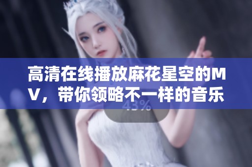 高清在线播放麻花星空的MV，带你领略不一样的音乐魅力
