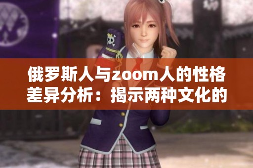 俄罗斯人与zoom人的性格差异分析：揭示两种文化的独特性格特点