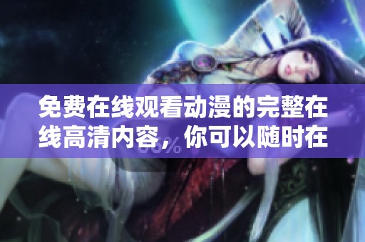 免费在线观看动漫的完整在线高清内容，你可以随时在线观看完整版动漫哦
