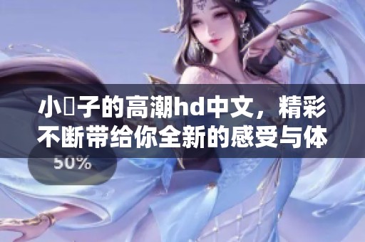 小峓子的高潮hd中文，精彩不断带给你全新的感受与体验。