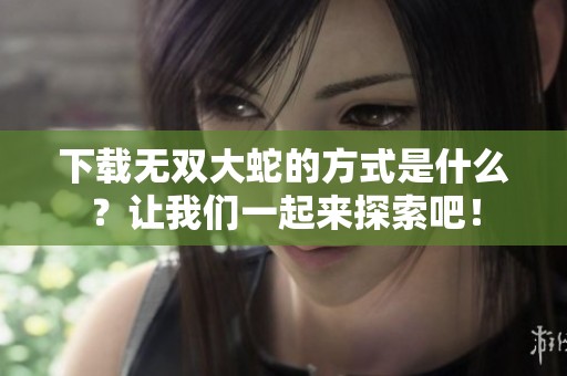 下载无双大蛇的方式是什么？让我们一起来探索吧！