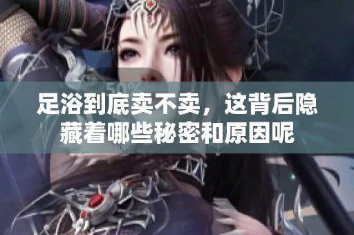 足浴到底卖不卖，这背后隐藏着哪些秘密和原因呢