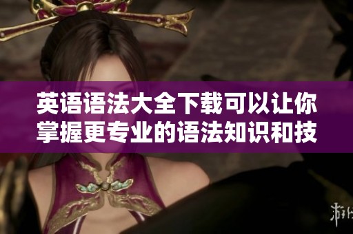 英语语法大全下载可以让你掌握更专业的语法知识和技巧
