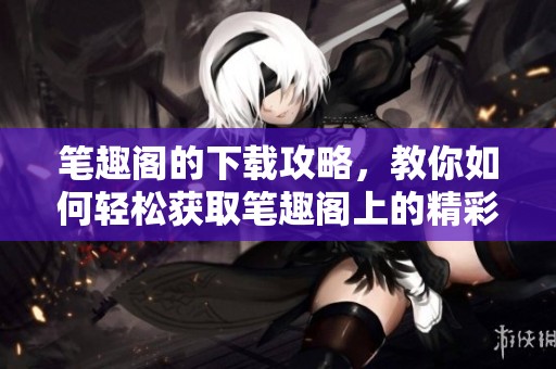 笔趣阁的下载攻略，教你如何轻松获取笔趣阁上的精彩内容