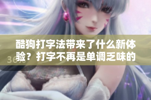 酷狗打字法带来了什么新体验？打字不再是单调乏味的事情了