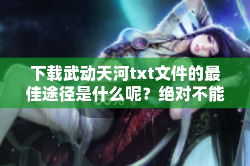 下载武动天河txt文件的最佳途径是什么呢？绝对不能错过这个精彩内容！
