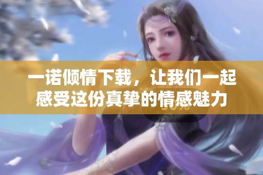 一诺倾情下载，让我们一起感受这份真挚的情感魅力