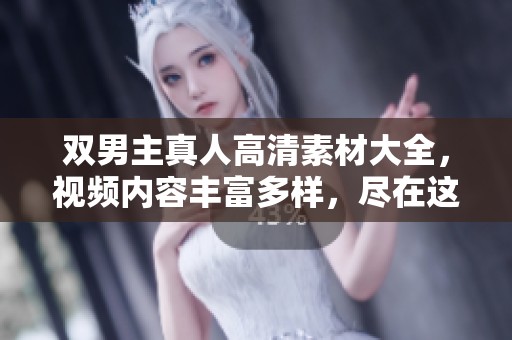 双男主真人高清素材大全，视频内容丰富多样，尽在这里等你来探索