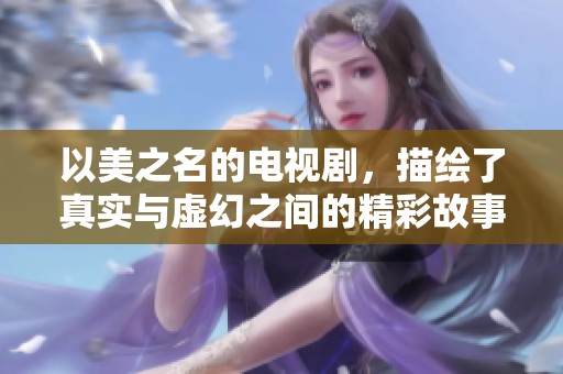 以美之名的电视剧，描绘了真实与虚幻之间的精彩故事