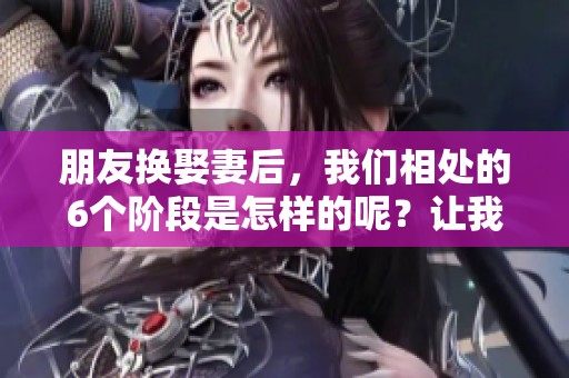 朋友换娶妻后，我们相处的6个阶段是怎样的呢？让我们一起来探讨一下。