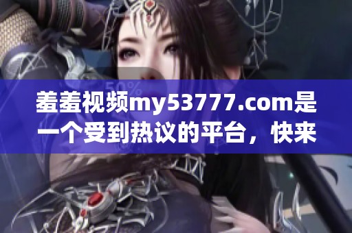 羞羞视频my53777.com是一个受到热议的平台，快来体验一下吧！