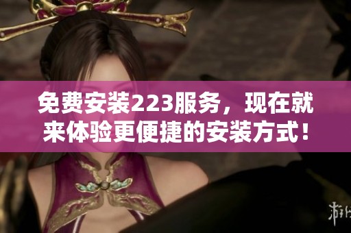 免费安装223服务，现在就来体验更便捷的安装方式！