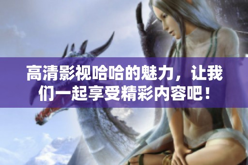 高清影视哈哈的魅力，让我们一起享受精彩内容吧！