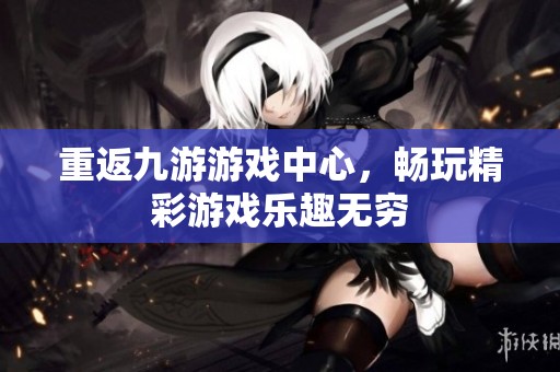 重返九游游戏中心，畅玩精彩游戏乐趣无穷