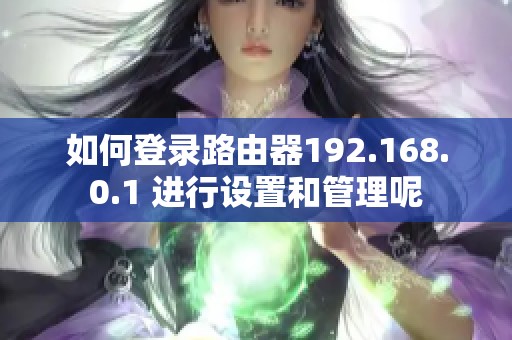 如何登录路由器192.168.0.1 进行设置和管理呢