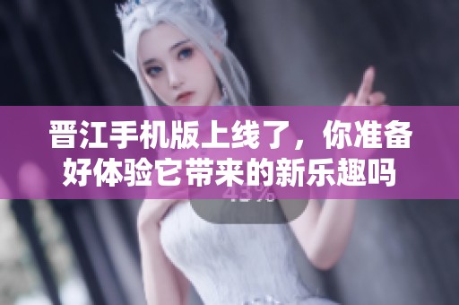 晋江手机版上线了，你准备好体验它带来的新乐趣吗
