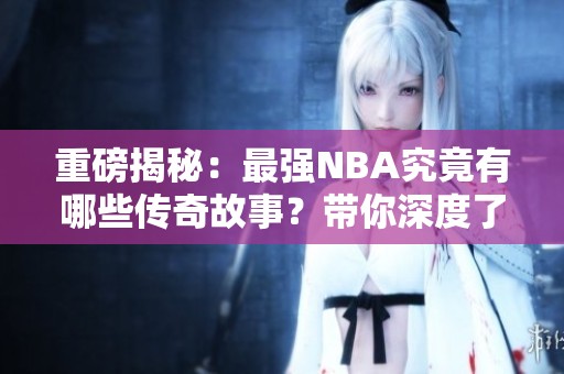 重磅揭秘：最强NBA究竟有哪些传奇故事？带你深度了解精彩赛事！