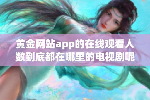 黄金网站app的在线观看人数到底都在哪里的电视剧呢？重磅揭秘精彩内容！