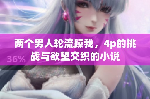 两个男人轮流躁我，4p的挑战与欲望交织的小说