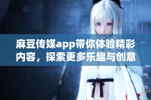 麻豆传媒app带你体验精彩内容，探索更多乐趣与创意无限的世界