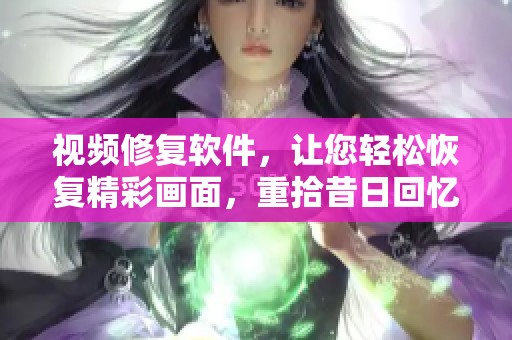 视频修复软件，让您轻松恢复精彩画面，重拾昔日回忆