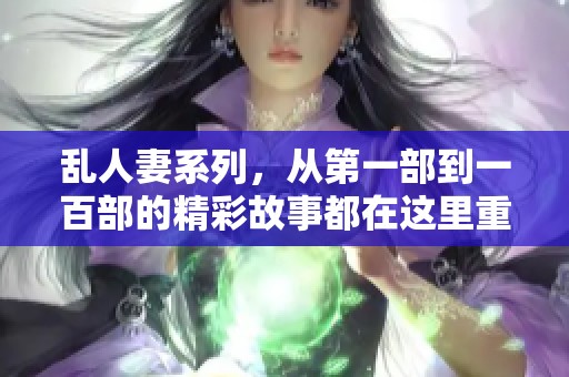 乱人妻系列，从第一部到一百部的精彩故事都在这里重现。