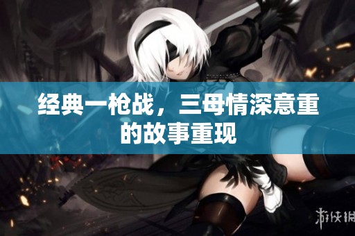 经典一枪战，三母情深意重的故事重现