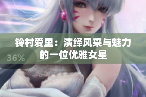 铃村爱里：演绎风采与魅力的一位优雅女星