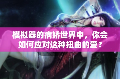 模拟器的病娇世界中，你会如何应对这种扭曲的爱？