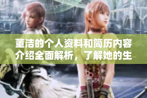 董洁的个人资料和简历内容介绍全面解析，了解她的生活与职业历程
