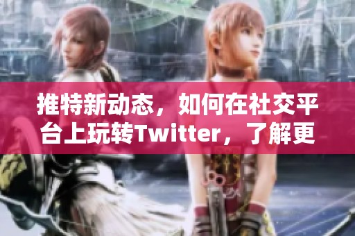 推特新动态，如何在社交平台上玩转Twitter，了解更多信息！