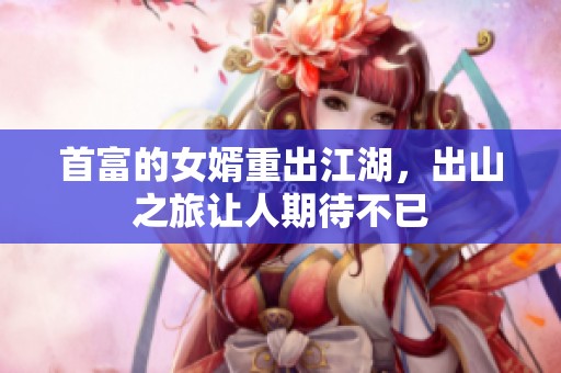 首富的女婿重出江湖，出山之旅让人期待不已