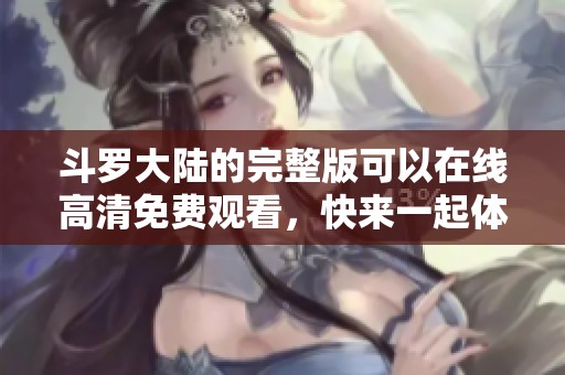 斗罗大陆的完整版可以在线高清免费观看，快来一起体验精彩内容吧