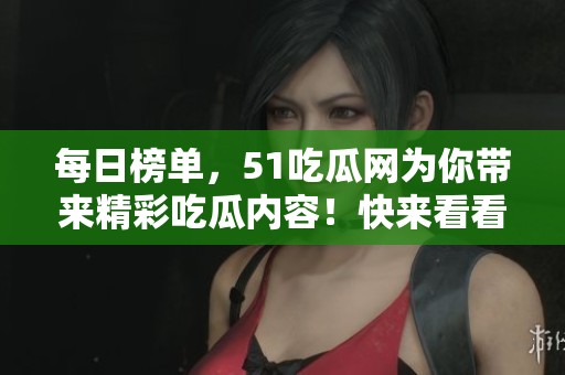 每日榜单，51吃瓜网为你带来精彩吃瓜内容！快来看看今天的热榜吧！