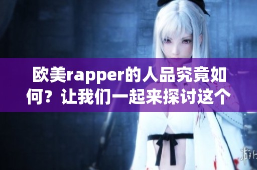 欧美rapper的人品究竟如何？让我们一起来探讨这个话题吧