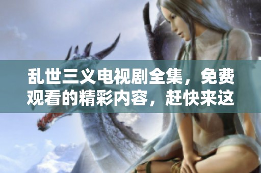 乱世三义电视剧全集，免费观看的精彩内容，赶快来这里体验吧