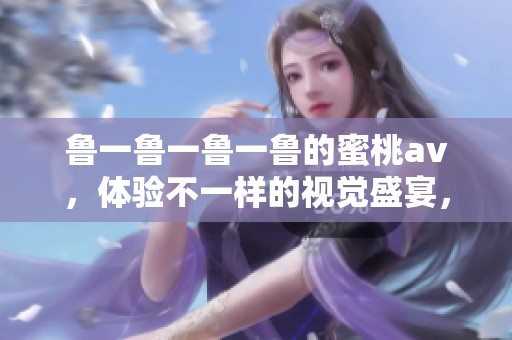 鲁一鲁一鲁一鲁的蜜桃**，体验不一样的视觉盛宴，尽在此处等待你品味