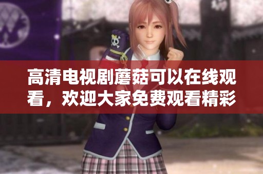 高清电视剧蘑菇可以在线观看，欢迎大家免费观看精彩内容