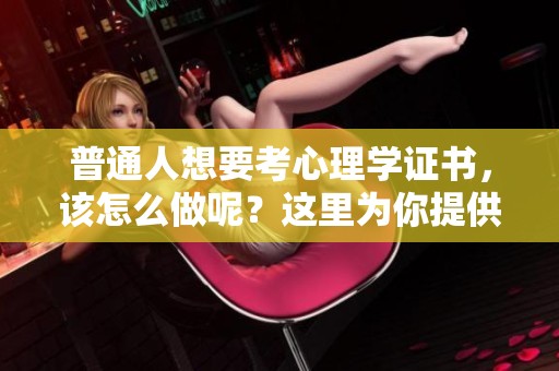 普通人想要考心理学证书，该怎么做呢？这里为你提供一些建议和指导。