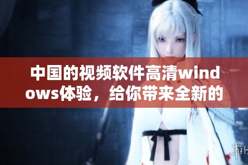中国的视频软件高清windows体验，给你带来全新的观看感受！