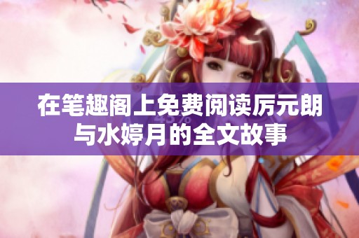 在笔趣阁上免费阅读厉元朗与水婷月的全文故事