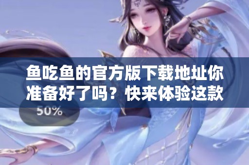 鱼吃鱼的官方版下载地址你准备好了吗？快来体验这款精彩的游戏吧！