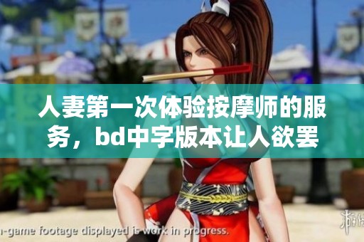 人妻第一次体验按摩师的服务，bd中字版本让人欲罢不能