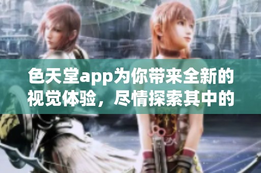 色天堂app为你带来全新的视觉体验，尽情探索其中的无限精彩内容
