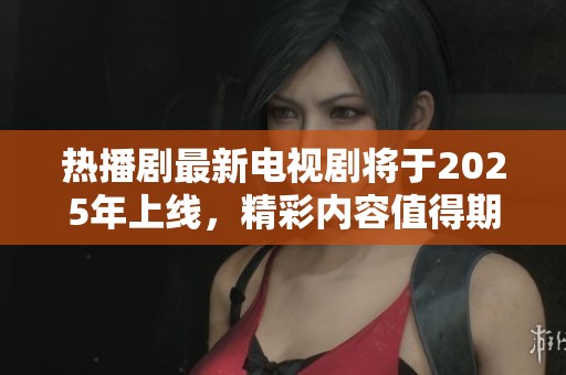 热播剧最新电视剧将于2025年上线，精彩内容值得期待与关注