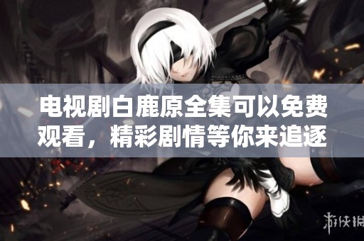 电视剧白鹿原全集可以免费观看，精彩剧情等你来追逐！