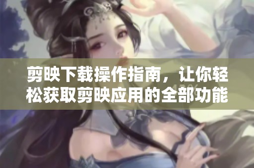 剪映下载操作指南，让你轻松获取剪映应用的全部功能