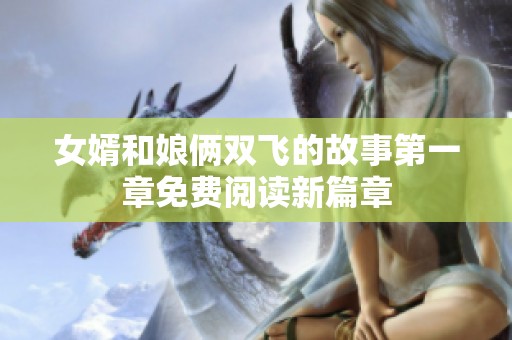 女婿和娘俩双飞的故事第一章免费阅读新篇章