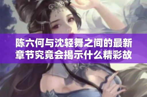 陈六何与沈轻舞之间的最新章节究竟会揭示什么精彩故事呢